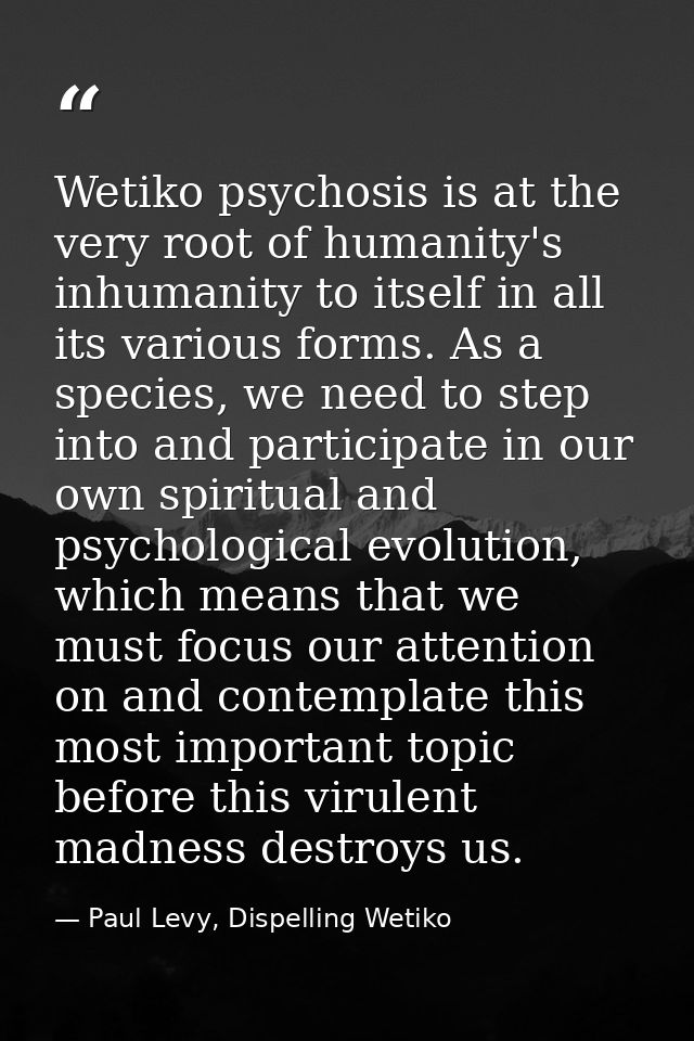 Wetiko psychosis is at the very root of humanity's inhumanity to itself in all its various forms. As a species, we need  — Paul Levy, Dispelling Wetiko