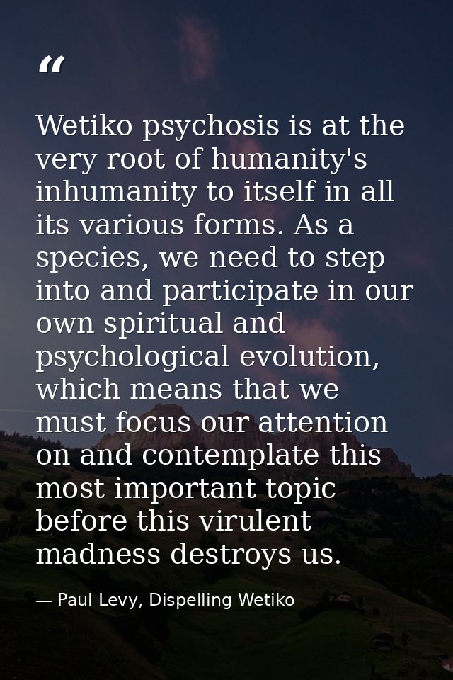Wetiko psychosis is at the very root of humanity's inhumanity to itself in all its various forms. As a species, we need  — Paul Levy, Dispelling Wetiko
