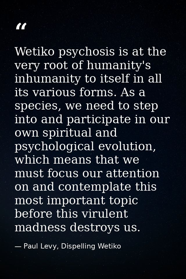Wetiko psychosis is at the very root of humanity's inhumanity to itself in all its various forms. As a species, we need  — Paul Levy, Dispelling Wetiko