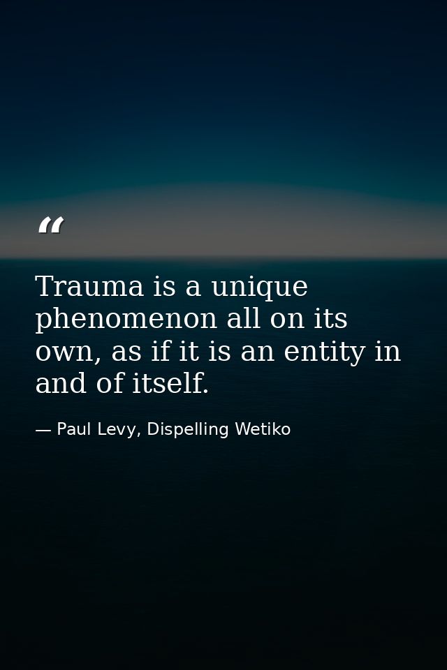 Trauma is a unique phenomenon all on its own, as if it is an entity in and of itself. — Paul Levy, Dispelling Wetiko