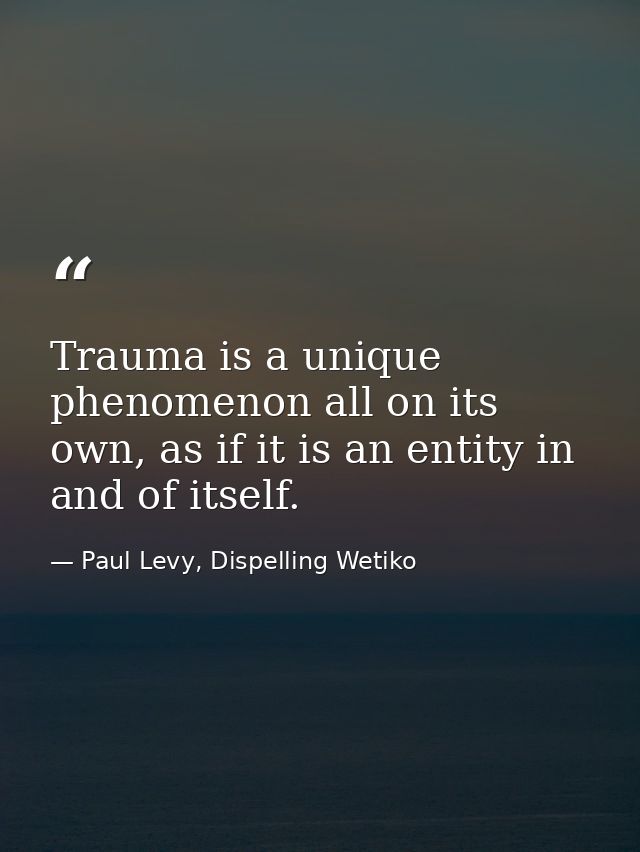Trauma is a unique phenomenon all on its own, as if it is an entity in and of itself. — Paul Levy, Dispelling Wetiko