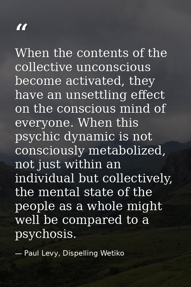 When the contents of the collective unconscious become activated, they have an unsettling effect on the conscious mind o — Paul Levy, Dispelling Wetiko