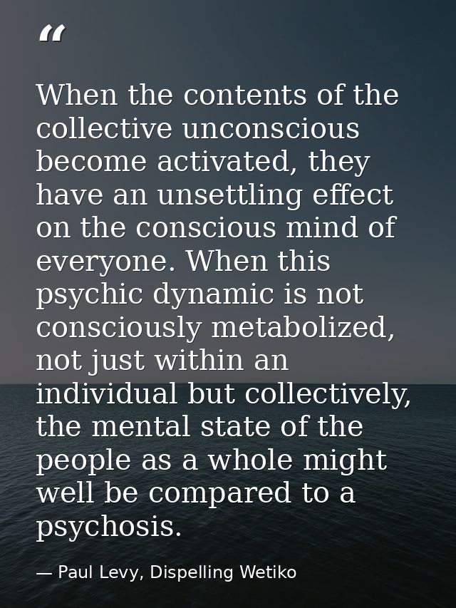 When the contents of the collective unconscious become activated, they have an unsettling effect on the conscious mind o — Paul Levy, Dispelling Wetiko