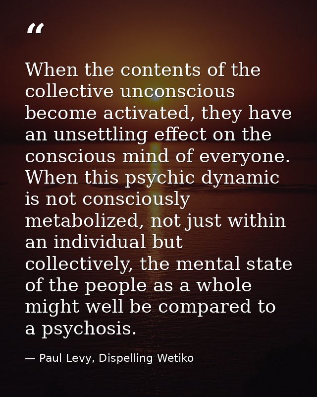When the contents of the collective unconscious become activated, they have an unsettling effect on the conscious mind o — Paul Levy, Dispelling Wetiko