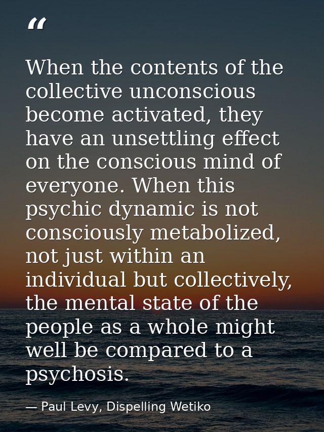 When the contents of the collective unconscious become activated, they have an unsettling effect on the conscious mind o — Paul Levy, Dispelling Wetiko