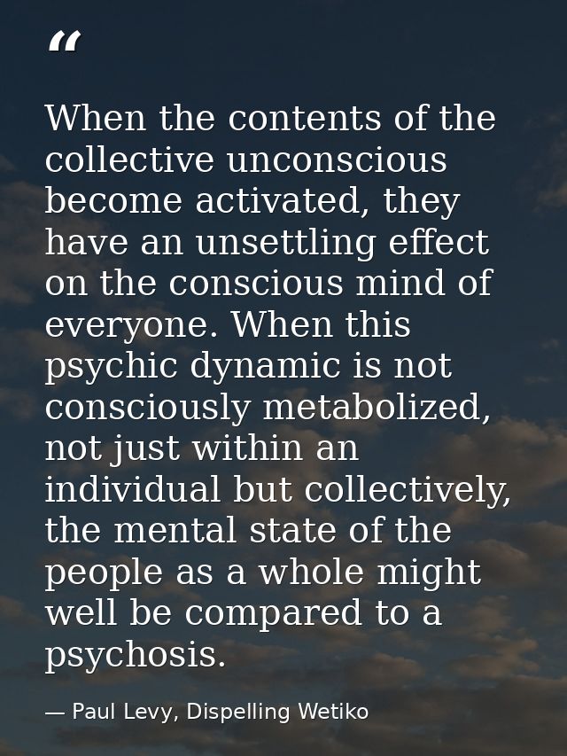 When the contents of the collective unconscious become activated, they have an unsettling effect on the conscious mind o — Paul Levy, Dispelling Wetiko