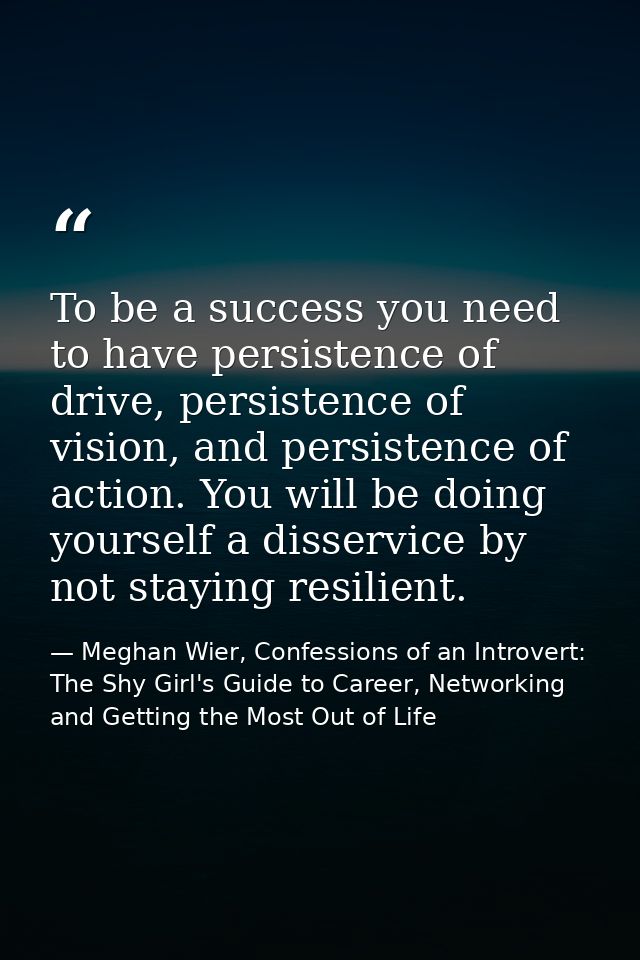 To be a success you need to have persistence of drive, persistence of vision, and persistence of action. You will be doi — Meghan Wier, Confessions of an Introvert: The Shy Girl's Guide to Career, Networking and Getting the Most Out of Life