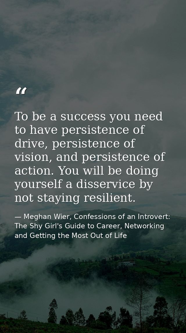 To be a success you need to have persistence of drive, persistence of vision, and persistence of action. You will be doi — Meghan Wier, Confessions of an Introvert: The Shy Girl's Guide to Career, Networking and Getting the Most Out of Life