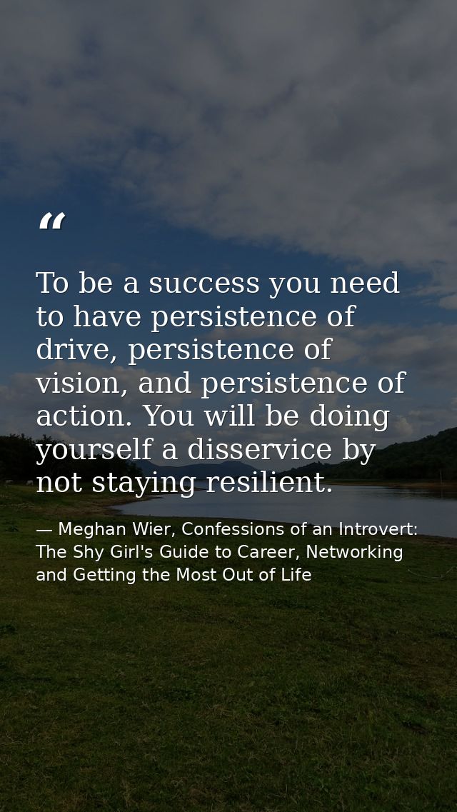 To be a success you need to have persistence of drive, persistence of vision, and persistence of action. You will be doi — Meghan Wier, Confessions of an Introvert: The Shy Girl's Guide to Career, Networking and Getting the Most Out of Life