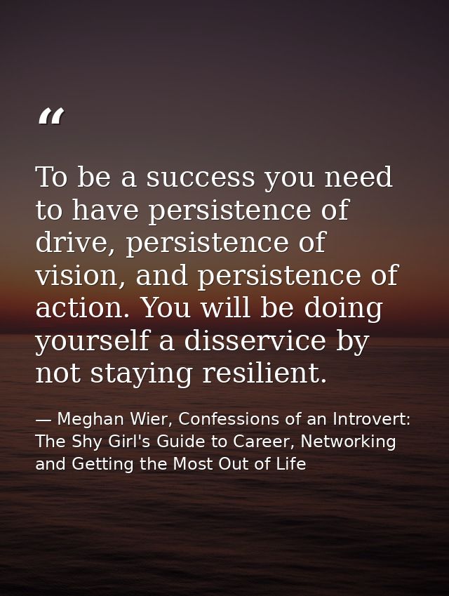 To be a success you need to have persistence of drive, persistence of vision, and persistence of action. You will be doi — Meghan Wier, Confessions of an Introvert: The Shy Girl's Guide to Career, Networking and Getting the Most Out of Life