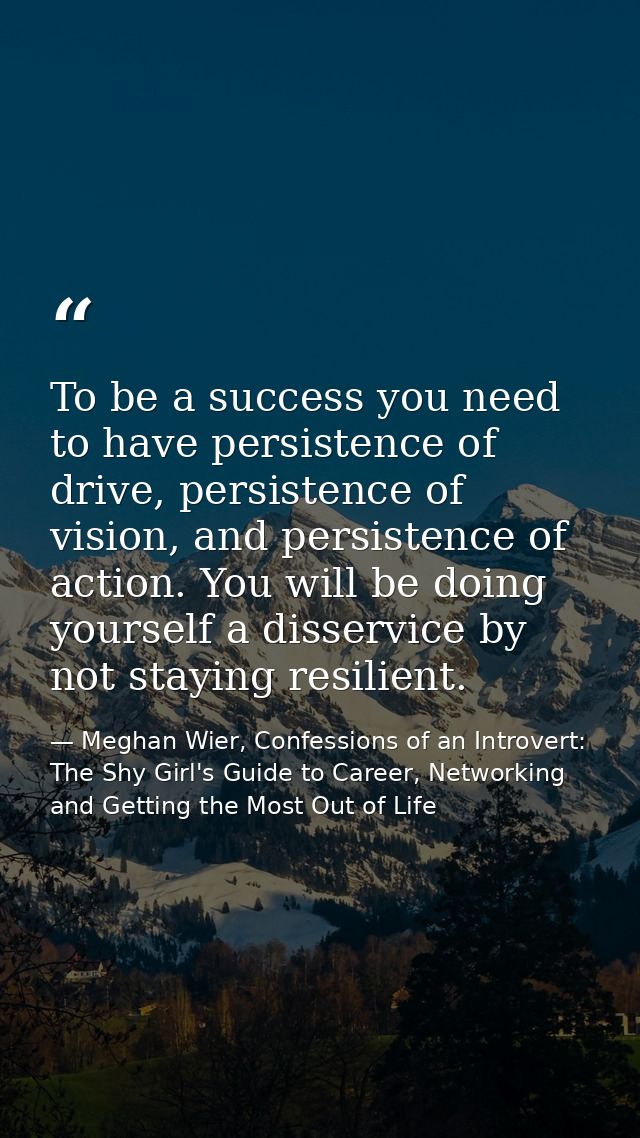 To be a success you need to have persistence of drive, persistence of vision, and persistence of action. You will be doi — Meghan Wier, Confessions of an Introvert: The Shy Girl's Guide to Career, Networking and Getting the Most Out of Life