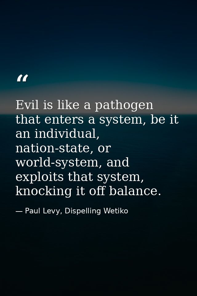 Evil is like a pathogen that enters a system, be it an individual, nation-state, or world-system, and exploits that syst — Paul Levy, Dispelling Wetiko