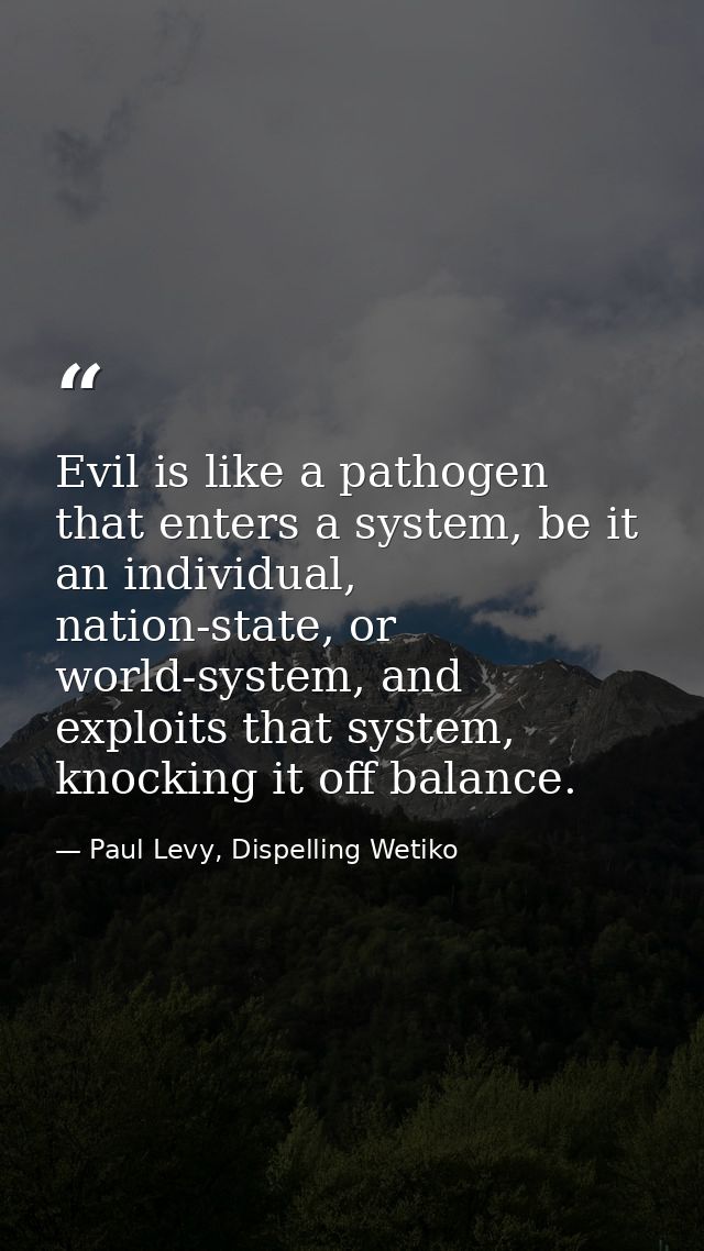 Evil is like a pathogen that enters a system, be it an individual, nation-state, or world-system, and exploits that syst — Paul Levy, Dispelling Wetiko