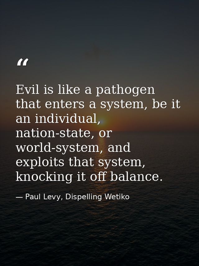 Evil is like a pathogen that enters a system, be it an individual, nation-state, or world-system, and exploits that syst — Paul Levy, Dispelling Wetiko