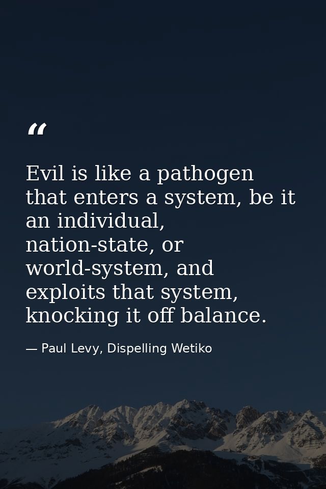 Evil is like a pathogen that enters a system, be it an individual, nation-state, or world-system, and exploits that syst — Paul Levy, Dispelling Wetiko