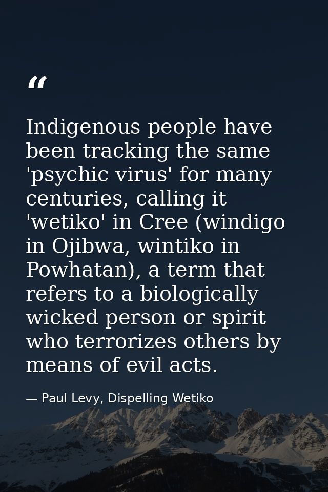 Indigenous people have been tracking the same 'psychic virus' for many centuries, calling it 'wetiko' in Cree (windigo i — Paul Levy, Dispelling Wetiko