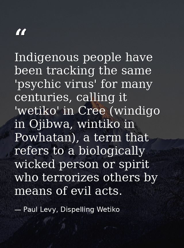 Indigenous people have been tracking the same 'psychic virus' for many centuries, calling it 'wetiko' in Cree (windigo i — Paul Levy, Dispelling Wetiko