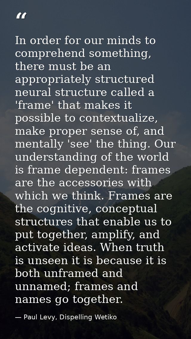 In order for our minds to comprehend something, there must be an appropriately structured neural structure called a 'fra — Paul Levy, Dispelling Wetiko