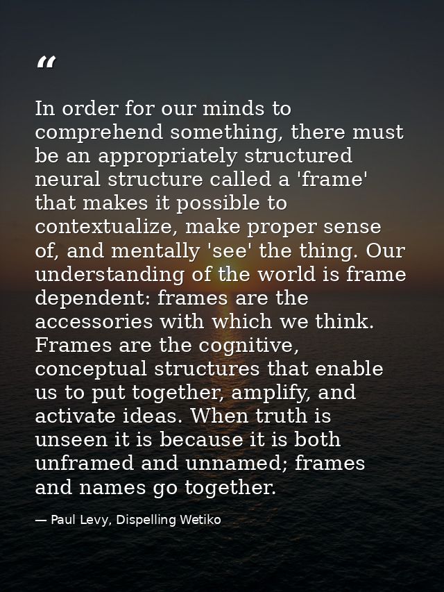 In order for our minds to comprehend something, there must be an appropriately structured neural structure called a 'fra — Paul Levy, Dispelling Wetiko