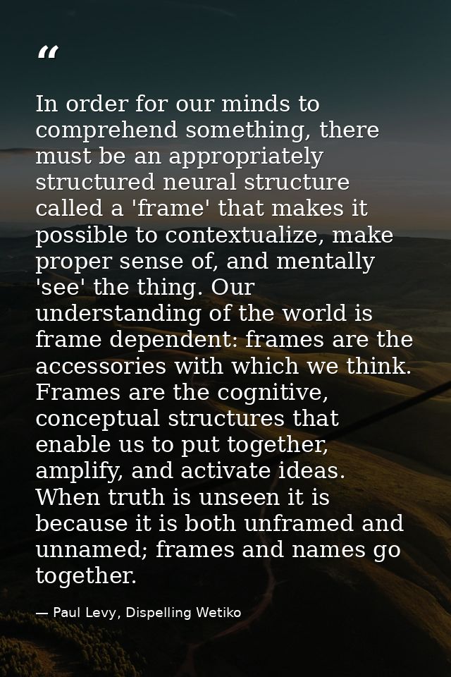 In order for our minds to comprehend something, there must be an appropriately structured neural structure called a 'fra — Paul Levy, Dispelling Wetiko