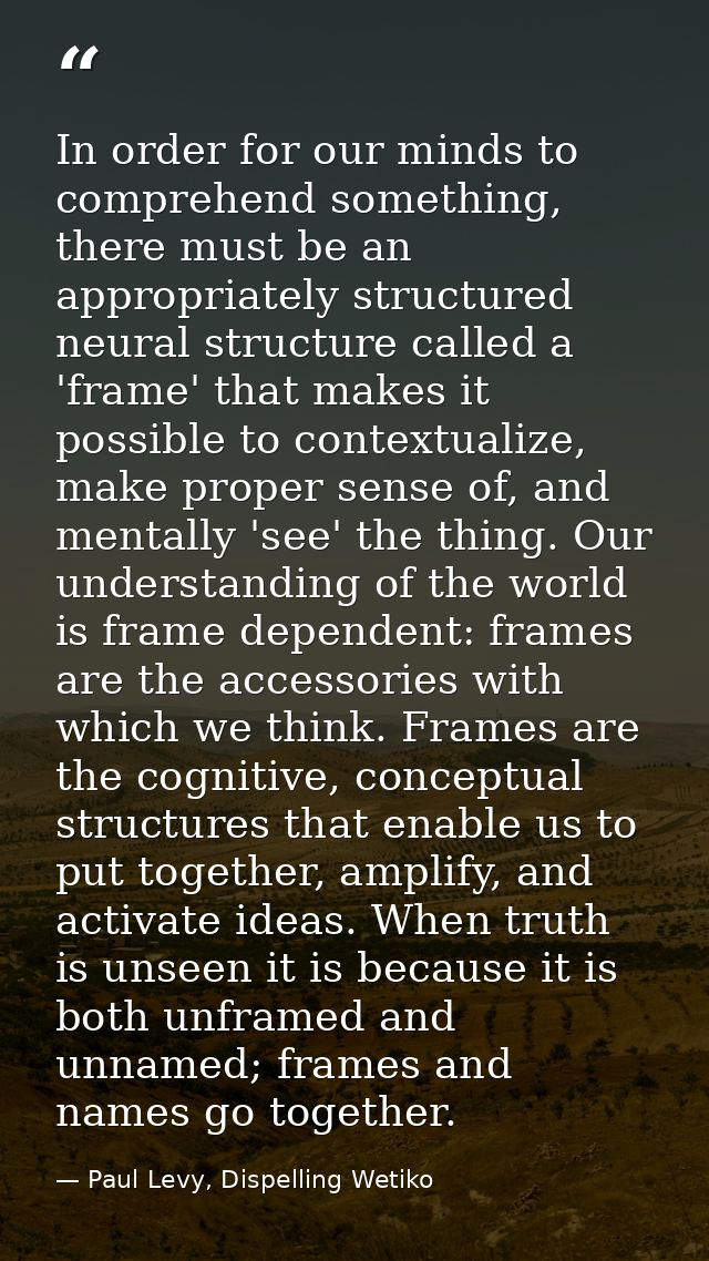 In order for our minds to comprehend something, there must be an appropriately structured neural structure called a 'fra — Paul Levy, Dispelling Wetiko
