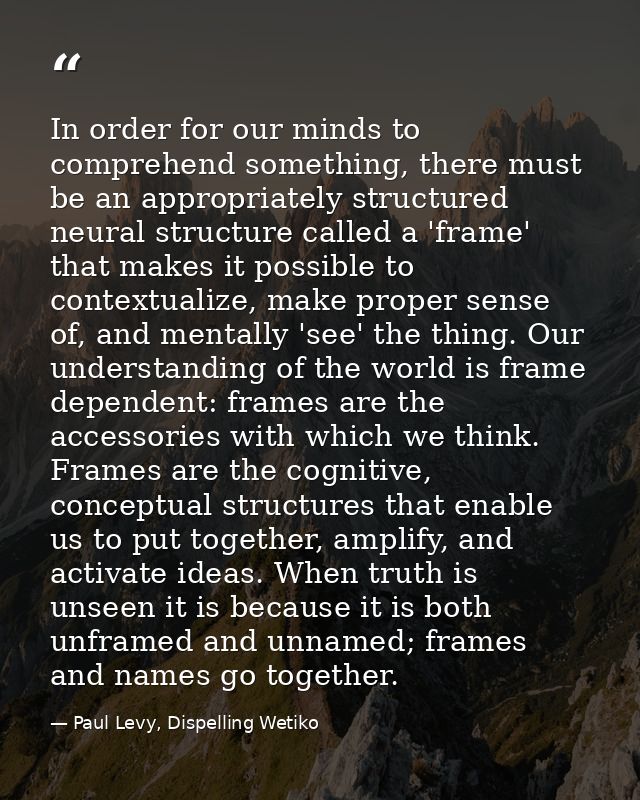 In order for our minds to comprehend something, there must be an appropriately structured neural structure called a 'fra — Paul Levy, Dispelling Wetiko