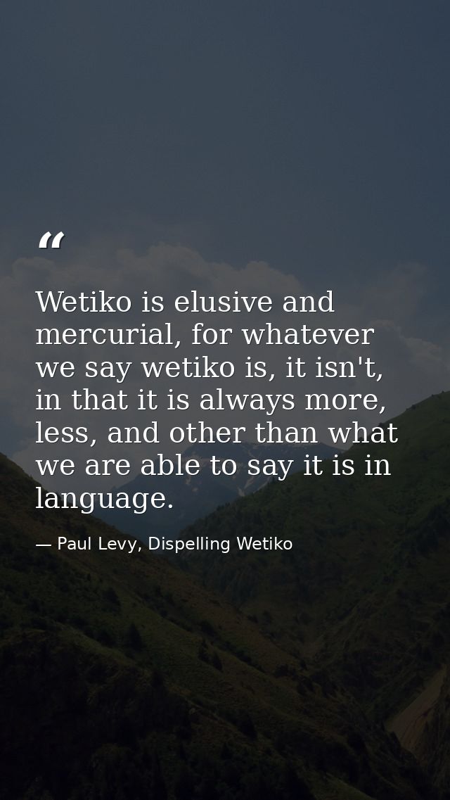 Wetiko is elusive and mercurial, for whatever we say wetiko is, it isn't, in that it is always more, less, and other tha — Paul Levy, Dispelling Wetiko