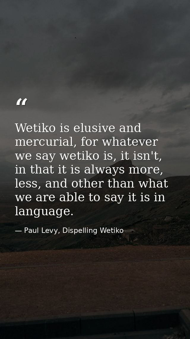Wetiko is elusive and mercurial, for whatever we say wetiko is, it isn't, in that it is always more, less, and other tha — Paul Levy, Dispelling Wetiko