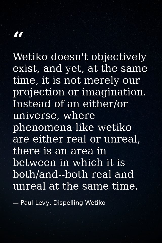 Wetiko doesn't objectively exist, and yet, at the same time, it is not merely our projection or imagination. Instead of  — Paul Levy, Dispelling Wetiko