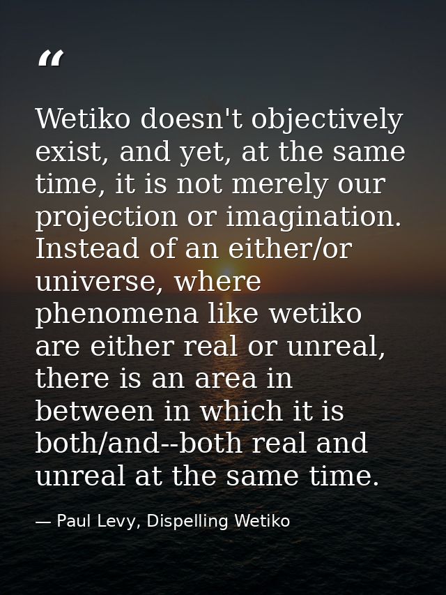 Wetiko doesn't objectively exist, and yet, at the same time, it is not merely our projection or imagination. Instead of  — Paul Levy, Dispelling Wetiko