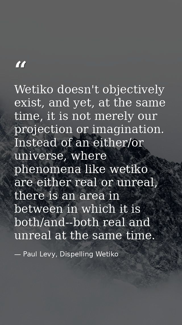 Wetiko doesn't objectively exist, and yet, at the same time, it is not merely our projection or imagination. Instead of  — Paul Levy, Dispelling Wetiko