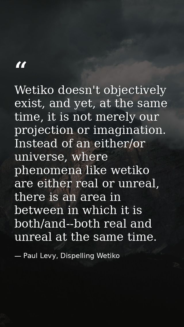 Wetiko doesn't objectively exist, and yet, at the same time, it is not merely our projection or imagination. Instead of  — Paul Levy, Dispelling Wetiko