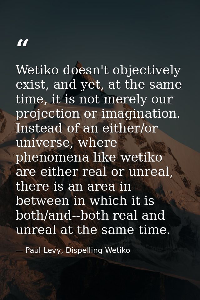 Wetiko doesn't objectively exist, and yet, at the same time, it is not merely our projection or imagination. Instead of  — Paul Levy, Dispelling Wetiko