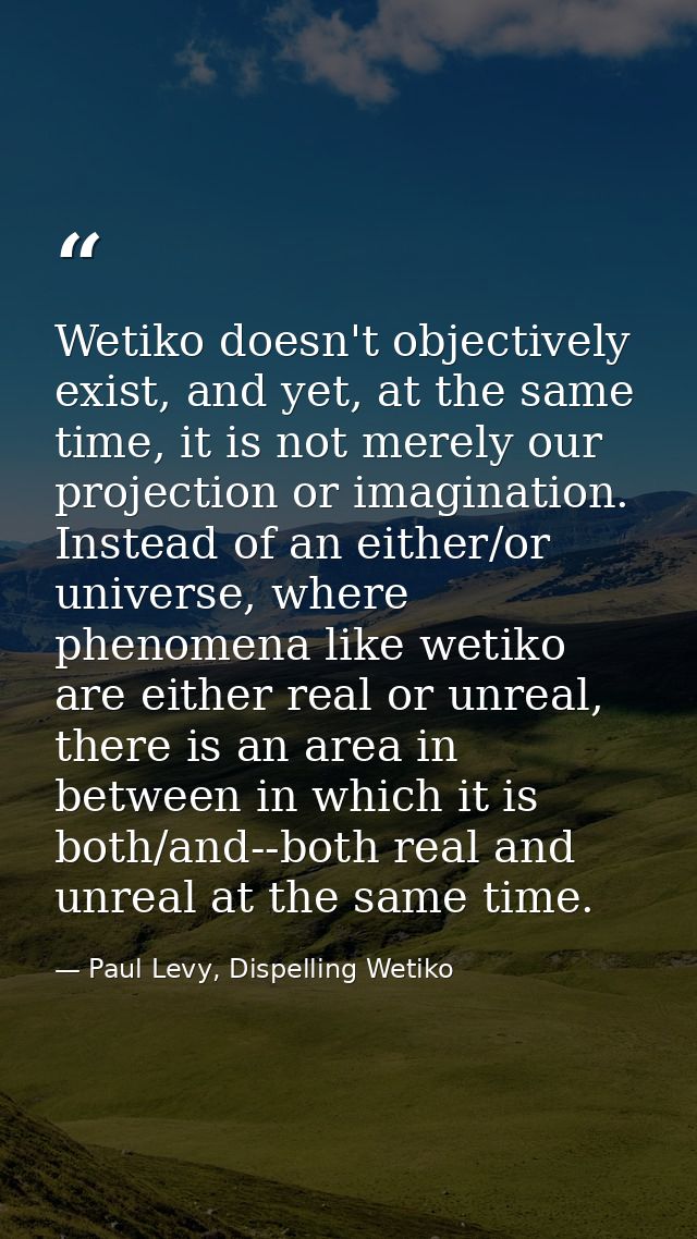 Wetiko doesn't objectively exist, and yet, at the same time, it is not merely our projection or imagination. Instead of  — Paul Levy, Dispelling Wetiko