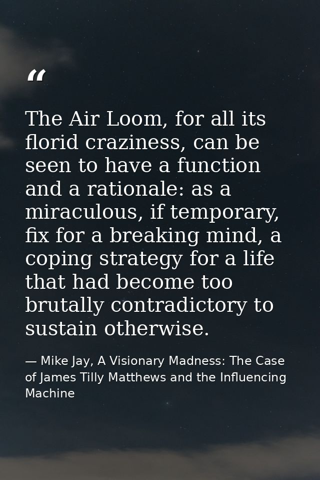 The Air Loom, for all its florid craziness, can be seen to have a function and a rationale: as a miraculous, if temporar — Mike Jay, A Visionary Madness: The Case of James Tilly Matthews and the Influencing Machine