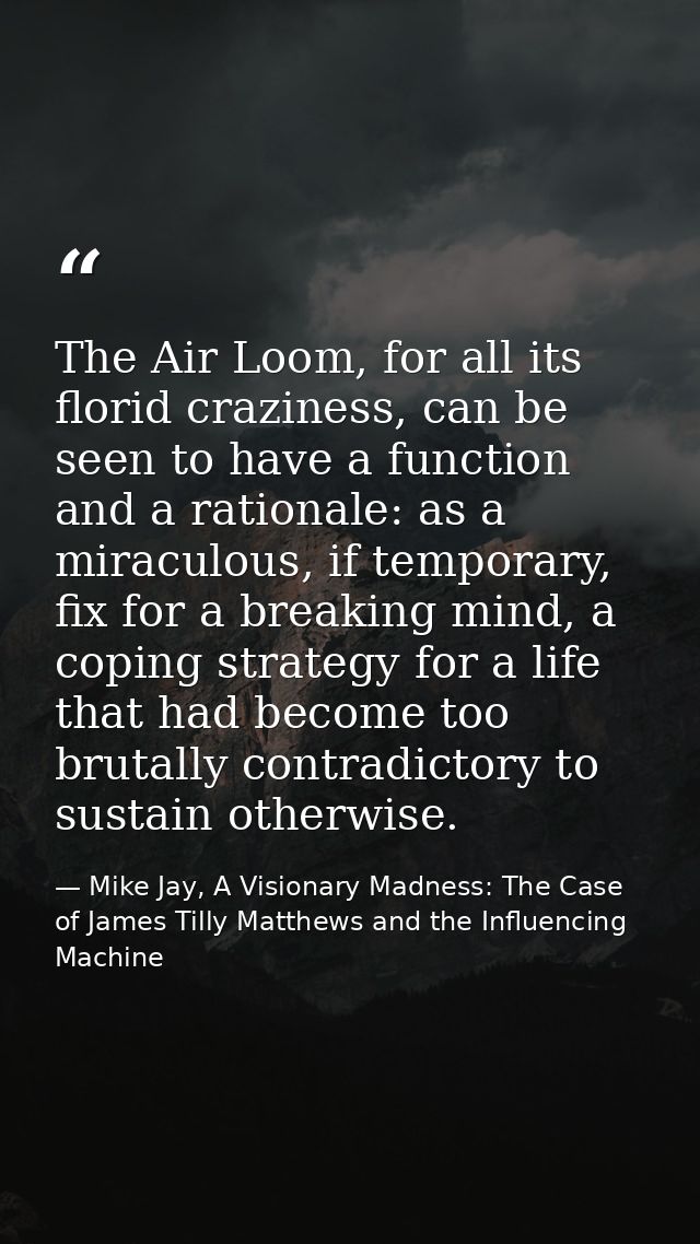 The Air Loom, for all its florid craziness, can be seen to have a function and a rationale: as a miraculous, if temporar — Mike Jay, A Visionary Madness: The Case of James Tilly Matthews and the Influencing Machine