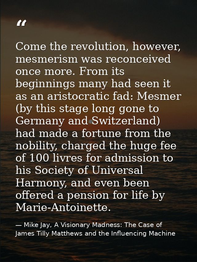 Come the revolution, however, mesmerism was reconceived once more. From its beginnings many had seen it as an aristocrat — Mike Jay, A Visionary Madness: The Case of James Tilly Matthews and the Influencing Machine