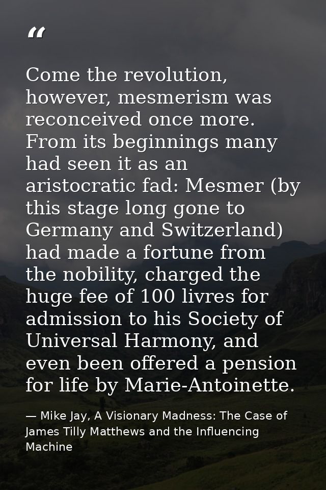 Come the revolution, however, mesmerism was reconceived once more. From its beginnings many had seen it as an aristocrat — Mike Jay, A Visionary Madness: The Case of James Tilly Matthews and the Influencing Machine