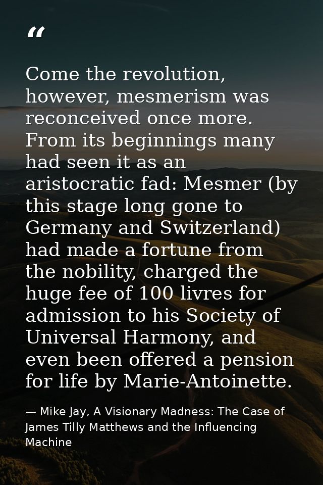 Come the revolution, however, mesmerism was reconceived once more. From its beginnings many had seen it as an aristocrat — Mike Jay, A Visionary Madness: The Case of James Tilly Matthews and the Influencing Machine
