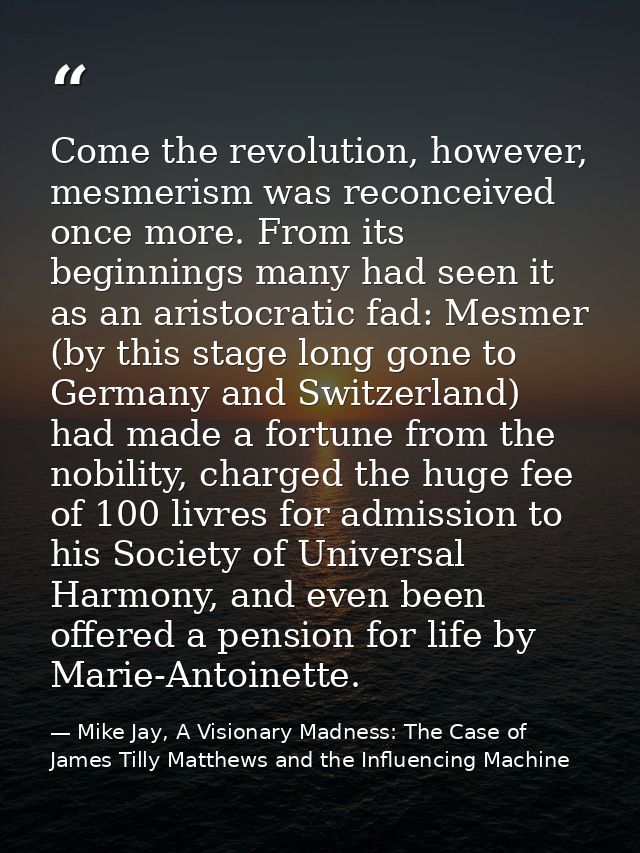 Come the revolution, however, mesmerism was reconceived once more. From its beginnings many had seen it as an aristocrat — Mike Jay, A Visionary Madness: The Case of James Tilly Matthews and the Influencing Machine