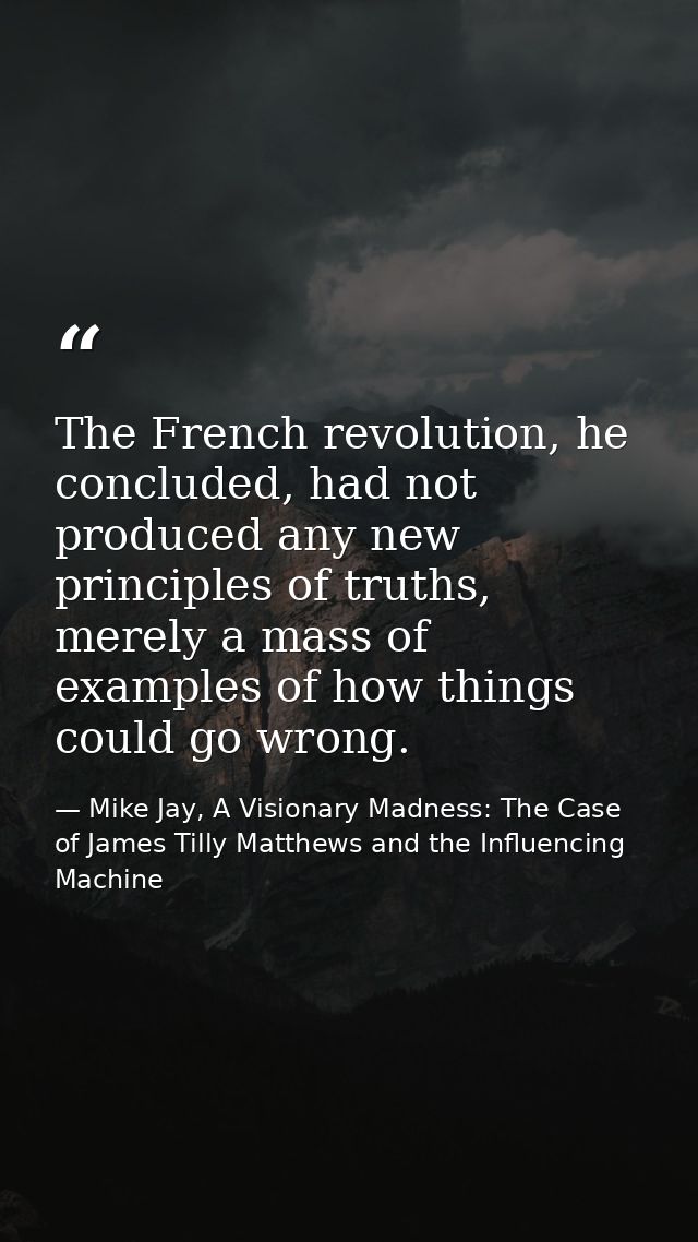 The French revolution, he concluded, had not produced any new principles of truths, merely a mass of examples of how thi — Mike Jay, A Visionary Madness: The Case of James Tilly Matthews and the Influencing Machine