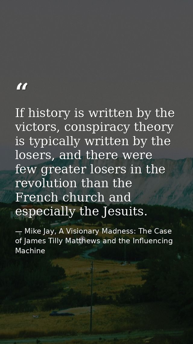 If history is written by the victors, conspiracy theory is typically written by the losers, and there were few greater l — Mike Jay, A Visionary Madness: The Case of James Tilly Matthews and the Influencing Machine