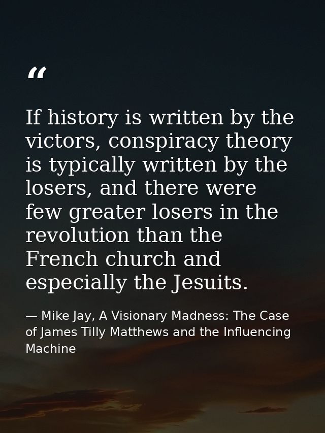 If history is written by the victors, conspiracy theory is typically written by the losers, and there were few greater l — Mike Jay, A Visionary Madness: The Case of James Tilly Matthews and the Influencing Machine