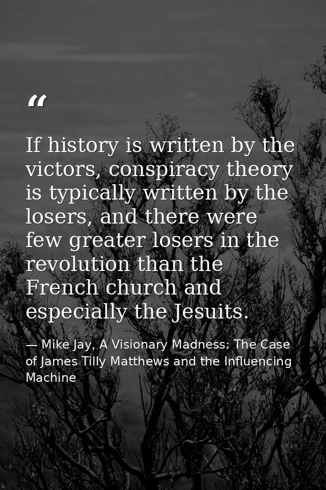 If history is written by the victors, conspiracy theory is typically written by the losers, and there were few greater l — Mike Jay, A Visionary Madness: The Case of James Tilly Matthews and the Influencing Machine