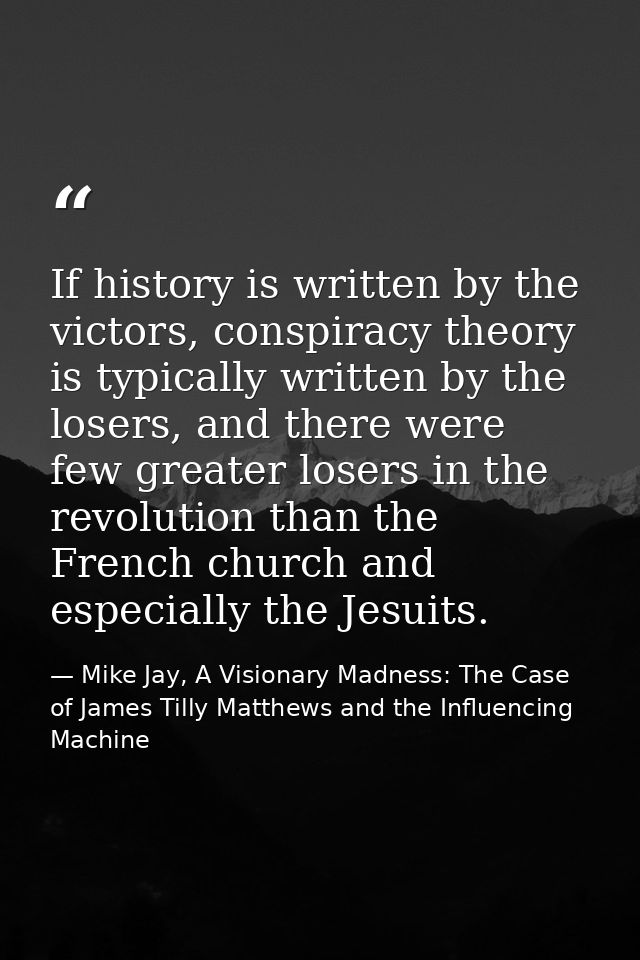 If history is written by the victors, conspiracy theory is typically written by the losers, and there were few greater l — Mike Jay, A Visionary Madness: The Case of James Tilly Matthews and the Influencing Machine
