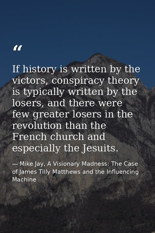 If history is written by the victors, conspiracy theory is typically written by the losers, and there were few greater l — Mike Jay, A Visionary Madness: The Case of James Tilly Matthews and the Influencing Machine