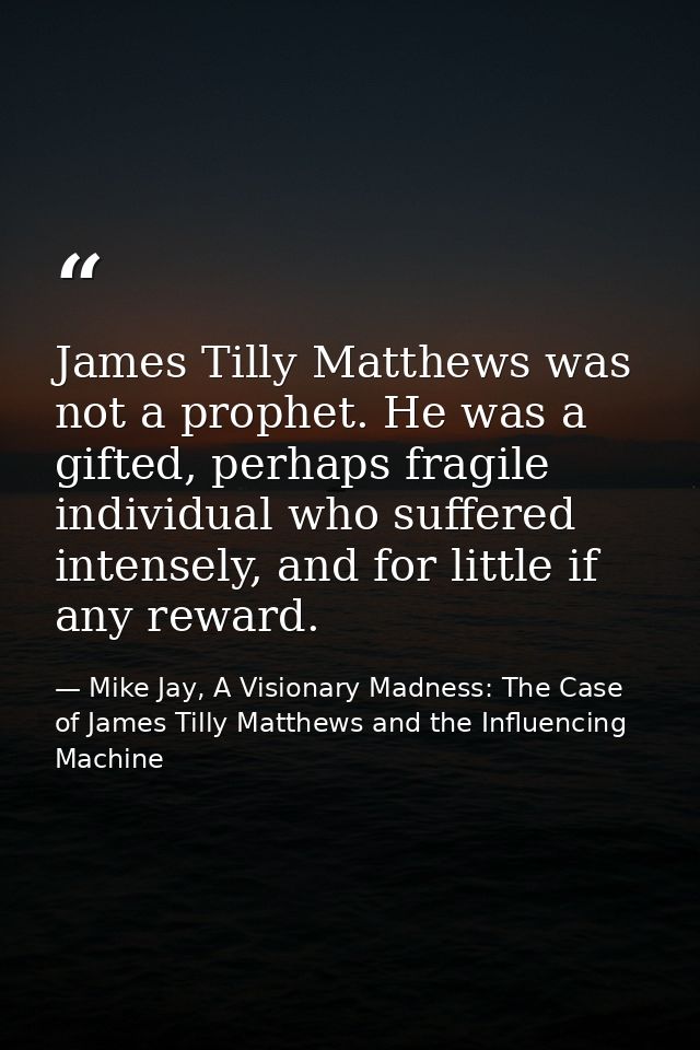 James Tilly Matthews was not a prophet. He was a gifted, perhaps fragile individual who suffered intensely, and for litt — Mike Jay, A Visionary Madness: The Case of James Tilly Matthews and the Influencing Machine