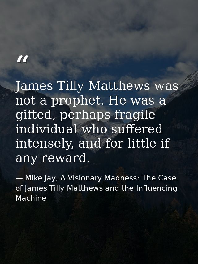 James Tilly Matthews was not a prophet. He was a gifted, perhaps fragile individual who suffered intensely, and for litt — Mike Jay, A Visionary Madness: The Case of James Tilly Matthews and the Influencing Machine