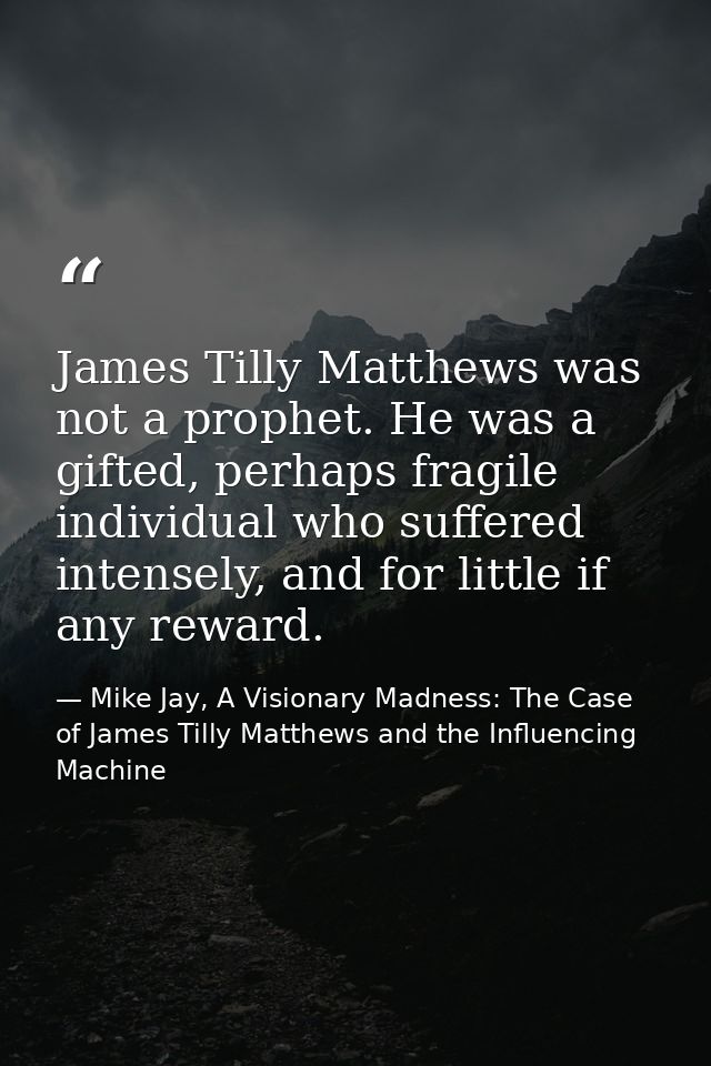 James Tilly Matthews was not a prophet. He was a gifted, perhaps fragile individual who suffered intensely, and for litt — Mike Jay, A Visionary Madness: The Case of James Tilly Matthews and the Influencing Machine