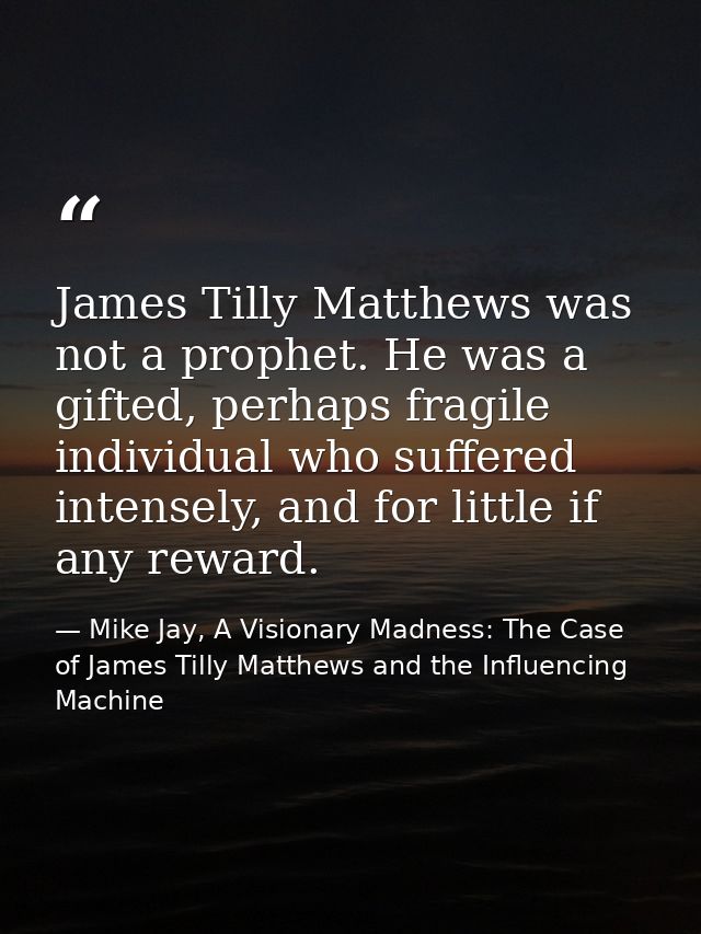 James Tilly Matthews was not a prophet. He was a gifted, perhaps fragile individual who suffered intensely, and for litt — Mike Jay, A Visionary Madness: The Case of James Tilly Matthews and the Influencing Machine
